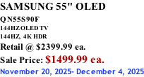 SAMSUNG 55" OLED QN55S90F         144HZ OLED TV 144HZ,  4K HDR Retail @ $2399.99 ea. Sale Price: $1499.99 ea. November 20, 2025- December 4, 2025