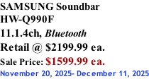 SAMSUNG Soundbar  HW-Q990F 11.1.4ch, Bluetooth Retail @ $2199.99 ea. Sale Price: $1599.99 ea. November 20, 2025- December 11, 2025