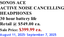 SONOS ACE ACTIVE NOISE CANCELLING HEADPHONES 30 hour battery life Retail @ $549.00 ea. Sale Price: $399.99 ea. August 11, 2025- September 7, 2025