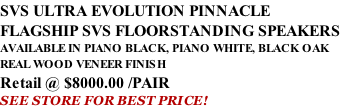 SVS ULTRA EVOLUTION PINNACLE FLAGSHIP SVS FLOORSTANDING SPEAKERS AVAILABLE IN PIANO BLACK, PIANO WHITE, BLACK OAK REAL WOOD VENEER FINISH Retail @ $8000.00 /PAIR SEE STORE FOR BEST PRICE!