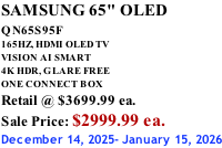 SAMSUNG 65" OLED QN65S95F         165HZ, HDMI OLED TV VISION AI SMART 4K HDR, GLARE FREE ONE CONNECT BOX Retail @ $3699.99 ea. Sale Price: $2999.99 ea. December 14, 2025- January 15, 2026