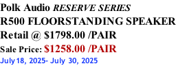 Polk Audio RESERVE SERIES R500 FLOORSTANDING SPEAKER Retail @ $1798.00 /PAIR Sale Price: $1258.00 /PAIR July18, 2025- July 30, 2025
