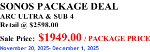 SONOS PACKAGE DEAL ARC ULTRA & SUB 4 Retail @ $2598.00 Sale Price: $1949.00 / PACKAGE PRICE November 20, 2025- December 1, 2025