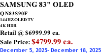 SAMSUNG 83" OLED QN83S90F         144HZ OLED TV 4K HDR Retail @ $6999.99 ea. Sale Price: $4799.99 ea. December 5, 2025- December 18, 2025