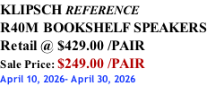 KLIPSCH REFERENCE R40M BOOKSHELF SPEAKERS Retail @ $429.00 /PAIR Sale Price: $249.00 /PAIR April 10, 2026- April 30, 2026