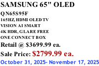 SAMSUNG 65" OLED QN65S95F         165HZ, HDMI OLED TV VISION AI SMART 4K HDR, GLARE FREE ONE CONNECT BOX Retail @ $3699.99 ea. Sale Price: $2799.99 ea. October 31, 2025- November 17, 2025