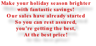 Make your holiday season brighter with fantastic savings! Our sales have already started So you can rest assured, you’re getting the best, At the best price!