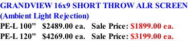 GRANDVIEW 16x9 SHORT THROW ALR SCREEN (Ambient Light Rejection) PE-L 100”   $2489.00 ea.   Sale Price: $1899.00 ea. PE-L 120”   $4269.00 ea.   Sale Price: $3199.00 ea.