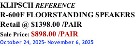 KLIPSCH REFERENCE R-600F FLOORSTANDING SPEAKERS Retail @ $1398.00 /PAIR Sale Price: $898.00 /PAIR October 24, 2025- November 6, 2025
