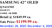 SAMSUNG 42" OLED QN42S90F         OLED TV 144HZ,  4K HDR Retail @ $1849.99 ea. Sale Price: $1199.99 ea. November 20, 2025- December 4, 2025