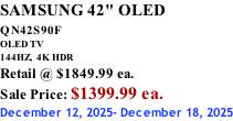 SAMSUNG 42" OLED QN42S90F         OLED TV 144HZ,  4K HDR Retail @ $1849.99 ea. Sale Price: $1399.99 ea. December 12, 2025- December 18, 2025