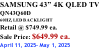 SAMSUNG 43” 4K QLED TV QN43Q60D 60HZ, LED BACKLIGHT Retail @ $749.99 ea. Sale Price: $649.99 ea. April 11, 2025- May 1, 2025