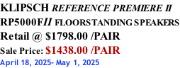 KLIPSCH REFERENCE PREMIERE II RP5000FII FLOORSTANDING SPEAKERS Retail @ $1798.00 /PAIR Sale Price: $1438.00 /PAIR April 18, 2025- May 1, 2025