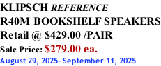 KLIPSCH REFERENCE R40M BOOKSHELF SPEAKERS Retail @ $429.00 /PAIR Sale Price: $279.00 ea. August 29, 2025- September 11, 2025