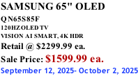 SAMSUNG 65" OLED QN65S85F       120HZ OLED TV VISION AI SMART, 4K HDR Retail @ $2299.99 ea. Sale Price: $1599.99 ea. September 12, 2025- October 2, 2025
