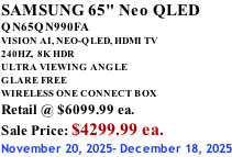 SAMSUNG 65" Neo QLED QN65QN990FA VISION AI, NEO-QLED, HDMI TV 240HZ,  8K HDR ULTRA VIEWING ANGLE GLARE FREE WIRELESS ONE CONNECT BOX Retail @ $6099.99 ea. Sale Price: $4299.99 ea. November 20, 2025- December 18, 2025
