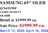 SAMSUNG 65" OLED QN65S90F         144HZ, OLED TV 4K HDR Retail @ $2999.99 ea. Sale Price: $1999.99 ea. March 13, 2026- April 16, 2026