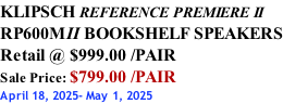 KLIPSCH REFERENCE PREMIERE II RP600MII BOOKSHELF SPEAKERS Retail @ $999.00 /PAIR Sale Price: $799.00 /PAIR April 18, 2025- May 1, 2025