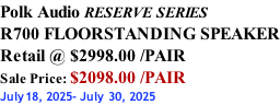 Polk Audio RESERVE SERIES R700 FLOORSTANDING SPEAKER Retail @ $2998.00 /PAIR Sale Price: $2098.00 /PAIR July18, 2025- July 30, 2025