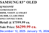 SAMSUNG 83" OLED QN83S95F         165HZ OLED TV HDMI, VISION AI SMART 4K HDR, GLARE FREE ONE CONNECT BOX Retail @ $7599.99 ea. Sale Price: $6299.99 ea. December 12, 2025- January 15, 2026