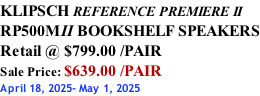 KLIPSCH REFERENCE PREMIERE II RP500MII BOOKSHELF SPEAKERS Retail @ $799.00 /PAIR Sale Price: $639.00 /PAIR April 18, 2025- May 1, 2025