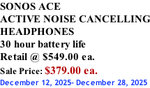 SONOS ACE ACTIVE NOISE CANCELLING HEADPHONES 30 hour battery life Retail @ $549.00 ea. Sale Price: $379.00 ea. December 12, 2025- December 28, 2025