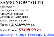 SAMSUNG 55" OLED QN55S95F       165HZ, OLED, HDMI TV VISION AI SMART 4K HDR, GLARE FREE ONE CONNECT BOX Retail @ $2899.99 ea. Sale Price: $2499.99 ea. January 16, 2026- February 5, 2026