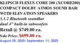 KLIPSCH FLEXUS CORE 200 (XCORE200) COMPACT DOLBY ATMOS SOUND BAR/ WITH ELEVATION SPEAKERS 3.1.2 Bluetooth soundbar dual 4” built-in subwoofers Retail @ $749.00 ea. Sale Price: $699.00 ea. August 29, 2025- September 11, 2025