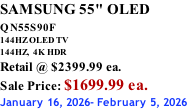 SAMSUNG 55" OLED QN55S90F         144HZ OLED TV 144HZ,  4K HDR Retail @ $2399.99 ea. Sale Price: $1699.99 ea. January 16, 2026- February 5, 2026