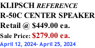 KLIPSCH REFERENCE R-50C CENTER SPEAKER Retail @ $449.00 ea. Sale Price: $279.00 ea. April 12, 2024- April 25, 2024