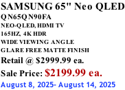SAMSUNG 65" Neo QLED QN65QN90FA NEO-QLED, HDMI TV 165HZ,  4K HDR WIDE VIEWING ANGLE GLARE FREE MATTE FINISH Retail @ $2999.99 ea. Sale Price: $2199.99 ea. August 8, 2025- August 14, 2025