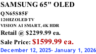 SAMSUNG 65" OLED QN65S85F       120HZ OLED TV VISION AI SMART, 4K HDR Retail @ $2299.99 ea. Sale Price: $1599.99 ea. December 12, 2025- January 1, 2026