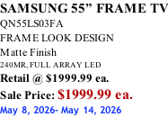 SAMSUNG 55” FRAME TV QN55LS03FA FRAME LOOK DESIGN Matte Finish 240MR, FULL ARRAY LED Retail @ $1999.99 ea. Sale Price: $1999.99 ea. May 8, 2026- May 14, 2026