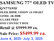 SAMSUNG 77" OLED TV QN77S95F         OLED, HDMI, VISION AI SMART 165HZ,  4K HDR GLARE FREE ONE CONNECT BOX Retail @ $5999.99 ea. Sale Price: $5499.99 ea. June 6, 2025- July 3, 2025