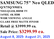 SAMSUNG 75" Neo QLED QN75QN90FA NEO-QLED, HDMI TV 165HZ,  4K HDR WIDE VIEWING ANGLE GLARE FREE MATTE FINISH Retail @ $3999.99 ea. Sale Price: $3299.99 ea. August 8, 2025- August 21, 2025