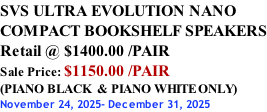 SVS ULTRA EVOLUTION NANO COMPACT BOOKSHELF SPEAKERS Retail @ $1400.00 /PAIR Sale Price: $1150.00 /PAIR (PIANO BLACK  & PIANO WHITE ONLY) November 24, 2025- December 31, 2025