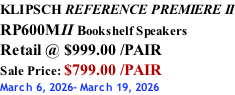KLIPSCH REFERENCE PREMIERE II RP600MII Bookshelf Speakers Retail @ $999.00 /PAIR Sale Price: $799.00 /PAIR March 6, 2026- March 19, 2026