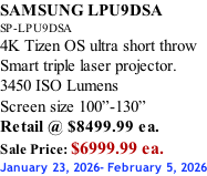 SAMSUNG LPU9DSA SP-LPU9DSA 4K Tizen OS ultra short throw Smart triple laser projector. 3450 ISO Lumens Screen size 100”-130”   Retail @ $8499.99 ea. Sale Price: $6999.99 ea. January 23, 2026- February 5, 2026