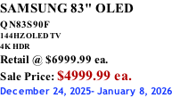 SAMSUNG 83" OLED QN83S90F         144HZ OLED TV 4K HDR Retail @ $6999.99 ea. Sale Price: $4999.99 ea. December 24, 2025- January 8, 2026