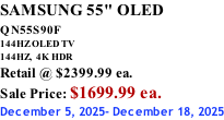 SAMSUNG 55" OLED QN55S90F         144HZ OLED TV 144HZ,  4K HDR Retail @ $2399.99 ea. Sale Price: $1699.99 ea. December 5, 2025- December 18, 2025