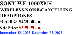 SONY WF-1000XM5 WIRELESS NOISE-CANCELLING HEADPHONES Retail @ $429.00 ea. Sale Price: $399.99 ea. December 12, 2025- December 25, 2025
