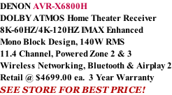 DENON AVR-X6800H DOLBY ATMOS Home Theater Receiver 8K-60HZ/4K-120HZ IMAX Enhanced Mono Block Design, 140W RMS 11.4 Channel, Powered Zone 2 & 3 Wireless Networking, Bluetooth & Airplay 2 Retail @ $4699.00 ea.  3 Year Warranty SEE STORE FOR BEST PRICE!