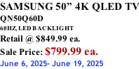 SAMSUNG 50” 4K QLED TV QN50Q60D 60HZ, LED BACKLIGHT Retail @ $849.99 ea. Sale Price: $799.99 ea. June 6, 2025- June 19, 2025