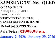 SAMSUNG 75" Neo QLED QN75QN90FA NEO-QLED, HDMI TV 165HZ,  4K HDR WIDE VIEWING ANGLE GLARE FREE MATTE FINISH Retail @ $3999.99 ea. Sale Price: $2999.99 ea. January 9, 2026- January 29, 2026