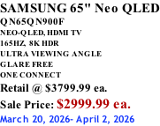 SAMSUNG 65" Neo QLED QN65QN900F NEO-QLED, HDMI TV 165HZ,  8K HDR ULTRA VIEWING ANGLE GLARE FREE ONE CONNECT Retail @ $3799.99 ea. Sale Price: $2999.99 ea. March 20, 2026- April 2, 2026