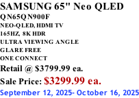 SAMSUNG 65" Neo QLED QN65QN900F NEO-QLED, HDMI TV 165HZ,  8K HDR ULTRA VIEWING ANGLE GLARE FREE ONE CONNECT Retail @ $3799.99 ea. Sale Price: $3299.99 ea. September 12, 2025- October 16, 2025