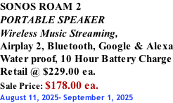 SONOS ROAM 2 PORTABLE SPEAKER Wireless Music Streaming, Airplay 2, Bluetooth, Google & Alexa Water proof, 10 Hour Battery Charge Retail @ $229.00 ea. Sale Price: $178.00 ea. August 11, 2025- September 1, 2025