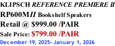 KLIPSCH REFERENCE PREMIERE II RP600MII Bookshelf Speakers Retail @ $999.00 /PAIR Sale Price: $799.00 /PAIR December 19, 2025- January 1, 2026