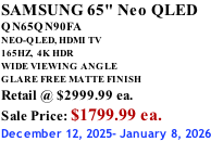 SAMSUNG 65" Neo QLED QN65QN90FA NEO-QLED, HDMI TV 165HZ,  4K HDR WIDE VIEWING ANGLE GLARE FREE MATTE FINISH Retail @ $2999.99 ea. Sale Price: $1799.99 ea. December 12, 2025- January 8, 2026