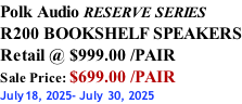 Polk Audio RESERVE SERIES R200 BOOKSHELF SPEAKERS Retail @ $999.00 /PAIR Sale Price: $699.00 /PAIR July18, 2025- July 30, 2025